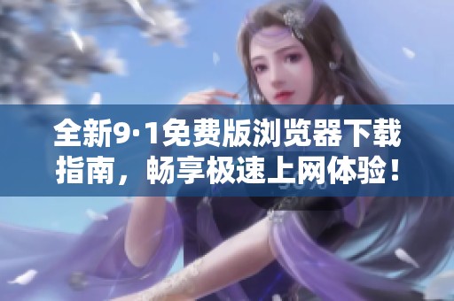 全新9·1免费版浏览器下载指南，畅享极速上网体验！