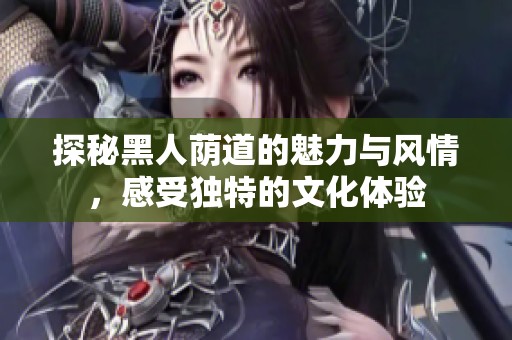 探秘黑人荫道的魅力与风情，感受独特的文化体验