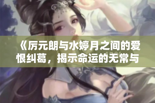 《厉元朗与水婷月之间的爱恨纠葛，揭示命运的无常与抉择》