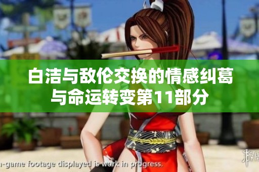 白洁与敌伦交换的情感纠葛与命运转变第11部分