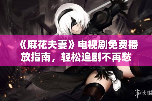 《麻花夫妻》电视剧免费播放指南，轻松追剧不再愁