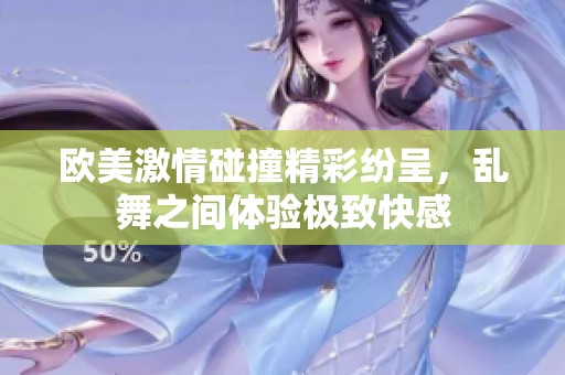 欧美激情碰撞精彩纷呈，乱舞之间体验极致快感