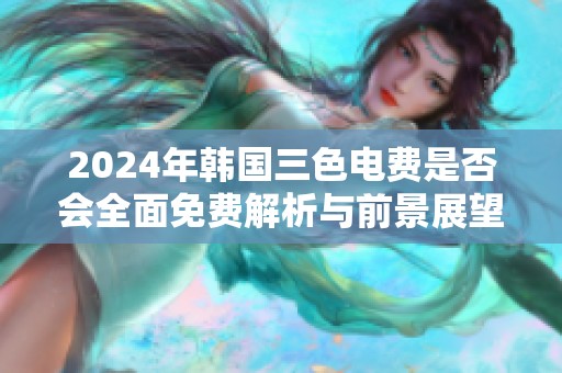 2024年韩国三色电费是否会全面免费解析与前景展望