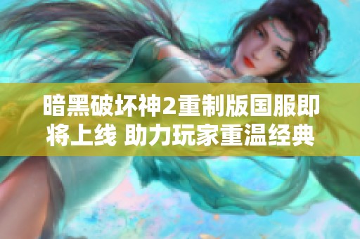 暗黑破坏神2重制版国服即将上线 助力玩家重温经典游戏体验