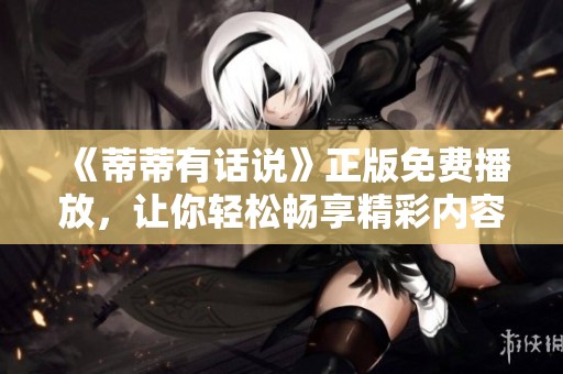 《蒂蒂有话说》正版免费播放，让你轻松畅享精彩内容