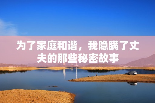 为了家庭和谐，我隐瞒了丈夫的那些秘密故事