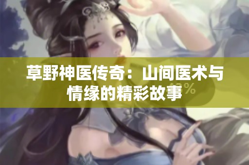 草野神医传奇：山间医术与情缘的精彩故事