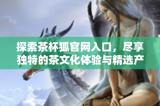 探索茶杯狐官网入口，尽享独特的茶文化体验与精选产品