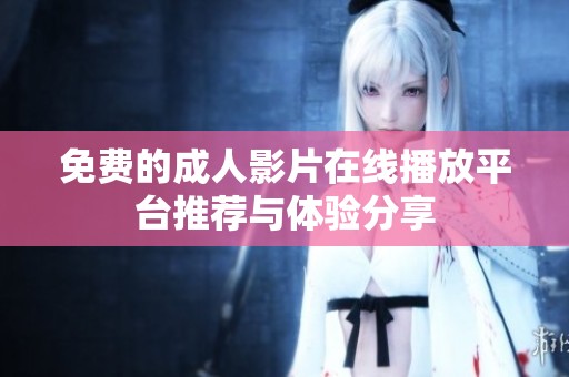 免费的成人影片在线播放平台推荐与体验分享