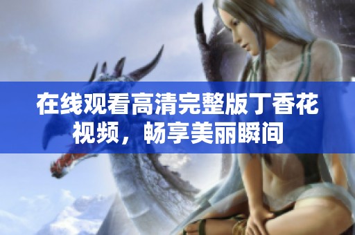 在线观看高清完整版丁香花视频，畅享美丽瞬间