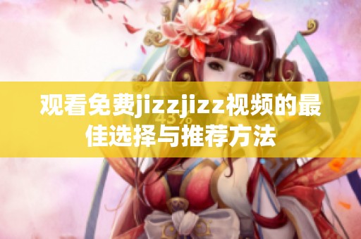 观看免费jizzjizz视频的最佳选择与推荐方法