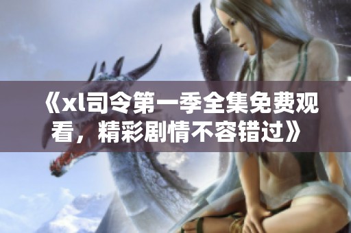 《xl司令第一季全集免费观看，精彩剧情不容错过》
