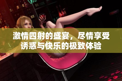激情四射的盛宴，尽情享受诱惑与快乐的极致体验