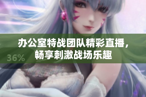 办公室特战团队精彩直播，畅享刺激战场乐趣