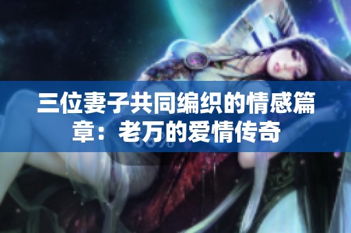三位妻子共同编织的情感篇章：老万的爱情传奇