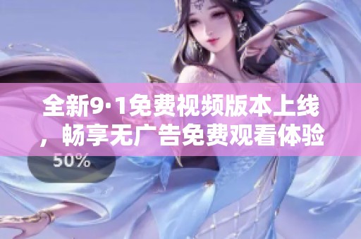 全新9·1免费视频版本上线，畅享无广告免费观看体验