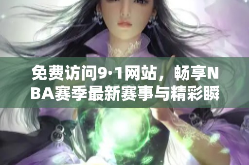 免费访问9·1网站，畅享NBA赛季最新赛事与精彩瞬间