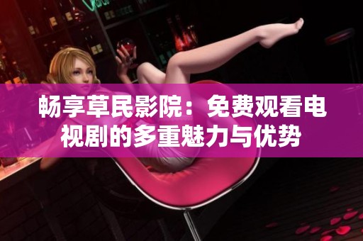畅享草民影院：免费观看电视剧的多重魅力与优势