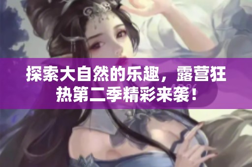 探索大自然的乐趣，露营狂热第二季精彩来袭！