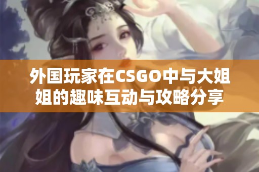 外国玩家在CSGO中与大姐姐的趣味互动与攻略分享