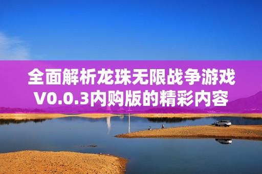 全面解析龙珠无限战争游戏V0.0.3内购版的精彩内容与玩法攻略