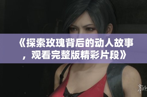 《探索玫瑰背后的动人故事，观看完整版精彩片段》