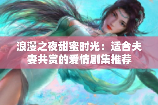 浪漫之夜甜蜜时光：适合夫妻共赏的爱情剧集推荐