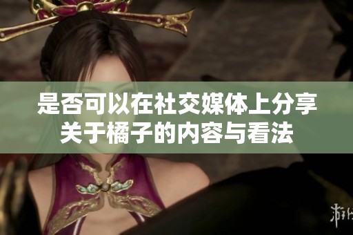 是否可以在社交媒体上分享关于橘子的内容与看法