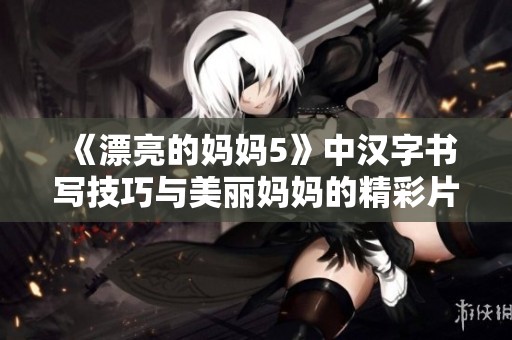 《漂亮的妈妈5》中汉字书写技巧与美丽妈妈的精彩片段分享