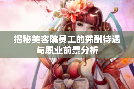 揭秘美容院员工的薪酬待遇与职业前景分析