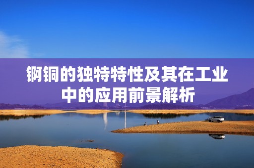 锕铜的独特特性及其在工业中的应用前景解析