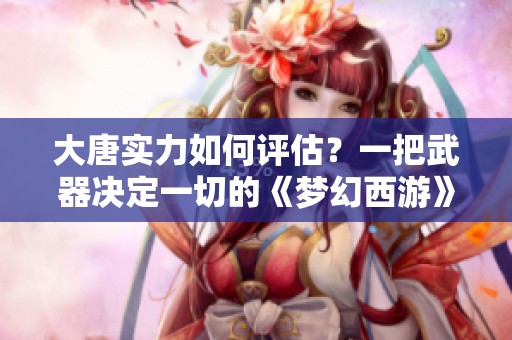 大唐实力如何评估？一把武器决定一切的《梦幻西游》电脑版解析