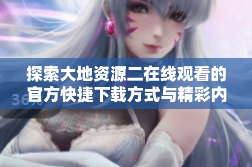 探索大地资源二在线观看的官方快捷下载方式与精彩内容揭秘