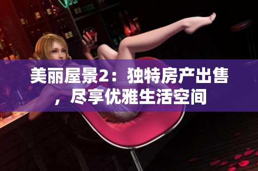 美丽屋景2：独特房产出售，尽享优雅生活空间