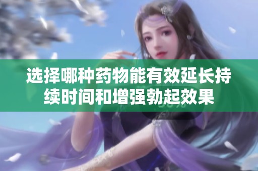 选择哪种药物能有效延长持续时间和增强勃起效果