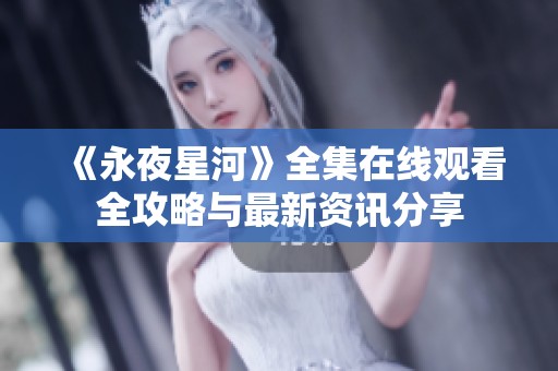 《永夜星河》全集在线观看全攻略与最新资讯分享