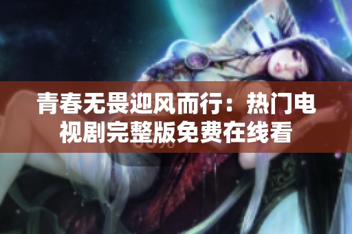 青春无畏迎风而行：热门电视剧完整版免费在线看