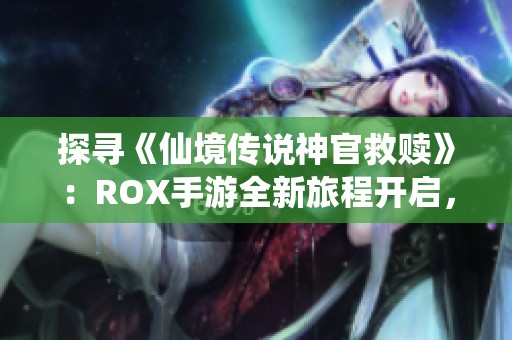 探寻《仙境传说神官救赎》：ROX手游全新旅程开启，带你踏上奇幻冒险之路