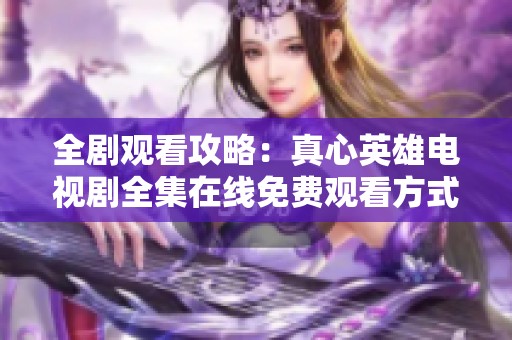 全剧观看攻略：真心英雄电视剧全集在线免费观看方式介绍