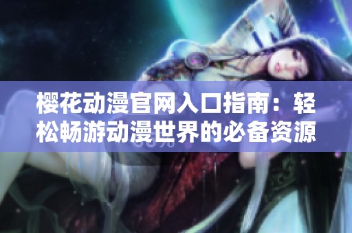 樱花动漫官网入口指南：轻松畅游动漫世界的必备资源