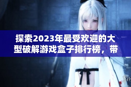 探索2023年最受欢迎的大型破解游戏盒子排行榜，带你畅享精品游戏的乐趣与体验