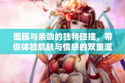 面膜与亲吻的独特碰撞，带你体验肌肤与情感的双重滋养