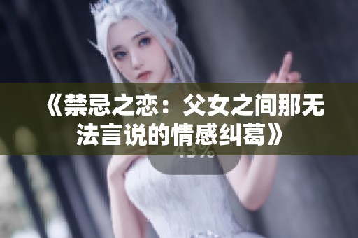 《禁忌之恋：父女之间那无法言说的情感纠葛》