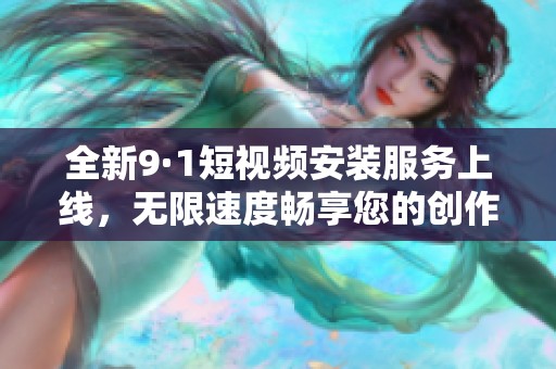 全新9·1短视频安装服务上线，无限速度畅享您的创作激情