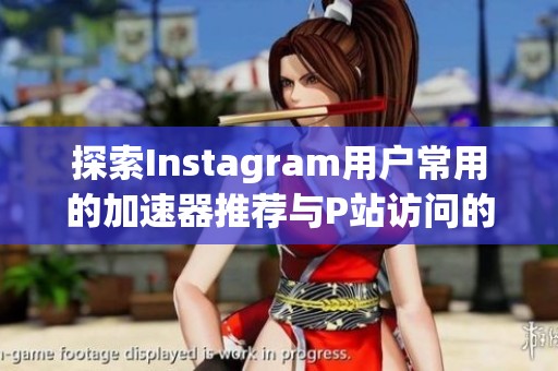 探索Instagram用户常用的加速器推荐与P站访问的加速解决方案分析