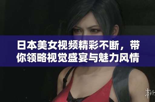 日本美女视频精彩不断，带你领略视觉盛宴与魅力风情