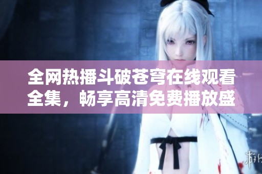 全网热播斗破苍穹在线观看全集，畅享高清免费播放盛宴