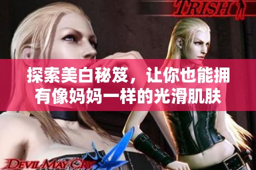 探索美白秘笈，让你也能拥有像妈妈一样的光滑肌肤