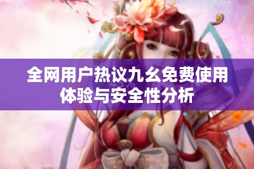 全网用户热议九幺免费使用体验与安全性分析