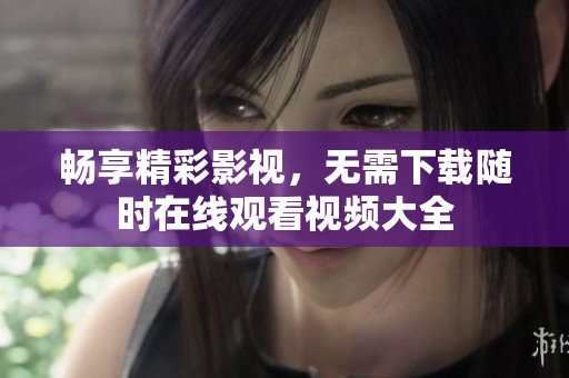 畅享精彩影视，无需下载随时在线观看视频大全